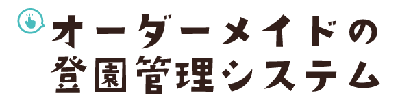 オーダーメイドの登園管理システム